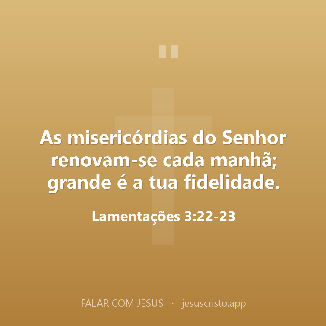 As misericórdias do Senhor renovam-se cada manhã; grande é a tua fidelidade. — Lamentações 3:22-23