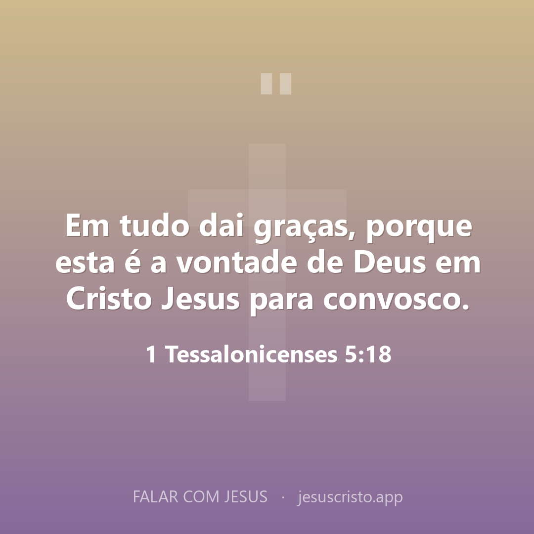 Em tudo dai graças, porque esta é a vontade de Deus em Cristo Jesus para convosco. — 1 Tessalonicenses 5:18