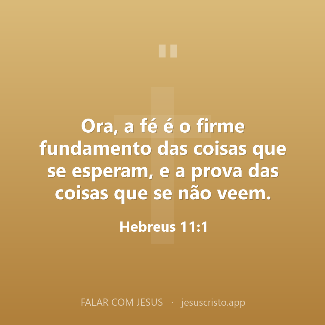 Ora, a fé é o firme fundamento das coisas que se esperam, e a prova das coisas que se não veem. — Hebreus 11:1