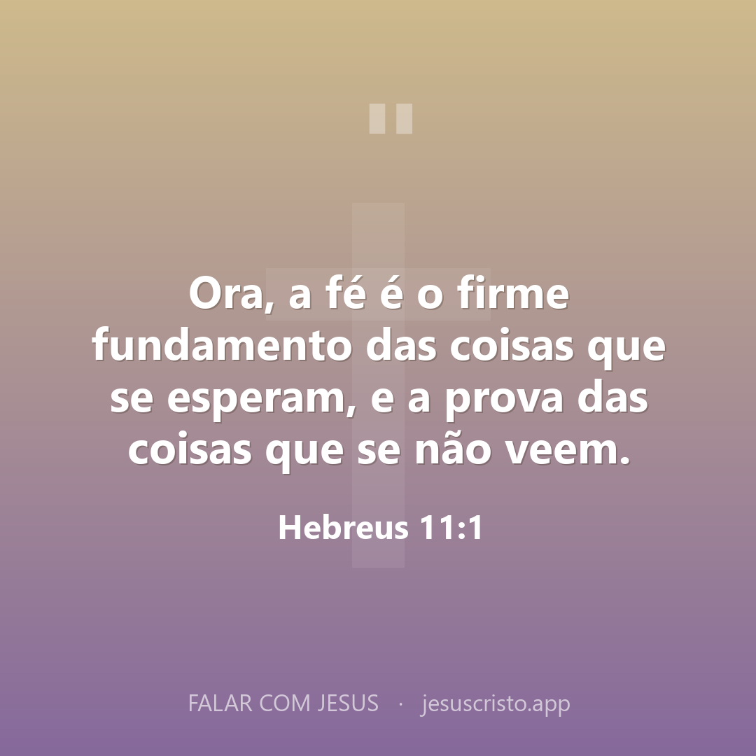 Ora, a fé é o firme fundamento das coisas que se esperam, e a prova das coisas que se não veem. — Hebreus 11:1
