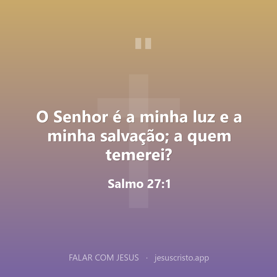 O Senhor é a minha luz e a minha salvação; a quem temerei? — Salmo 27:1